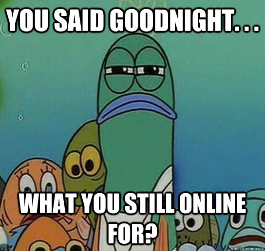 You said goodnight. . . what you still online for?  Serious fish SpongeBob