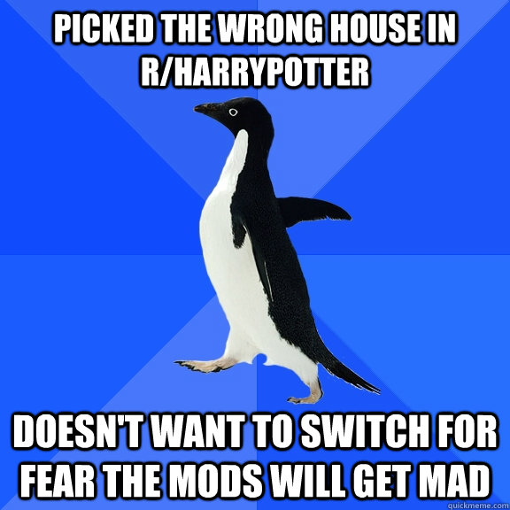 Picked the wrong house in r/harrypotter Doesn't want to switch for fear the mods will get mad  Socially Awkward Penguin