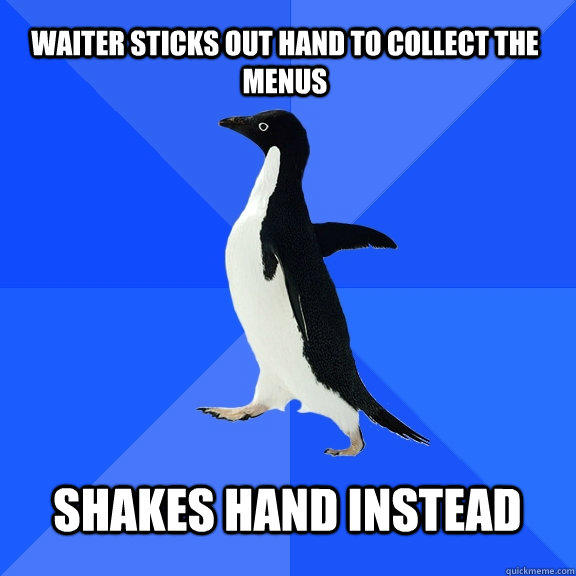 Waiter sticks out hand to collect the menus  Shakes hand instead  - Waiter sticks out hand to collect the menus  Shakes hand instead   Socially Awkward Penguin