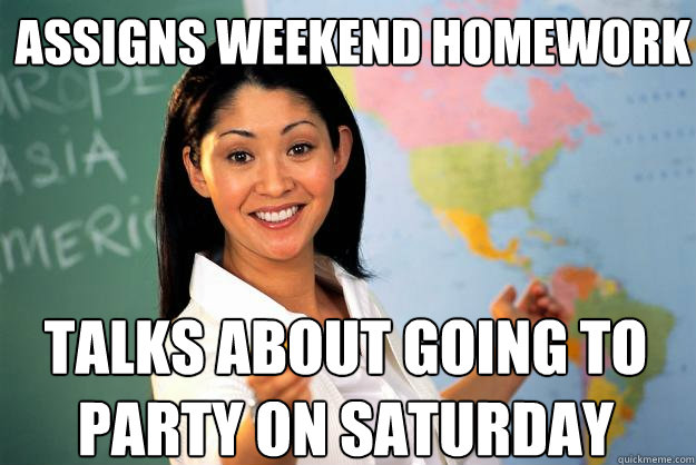 assigns weekend homework talks about going to party on saturday  Unhelpful High School Teacher