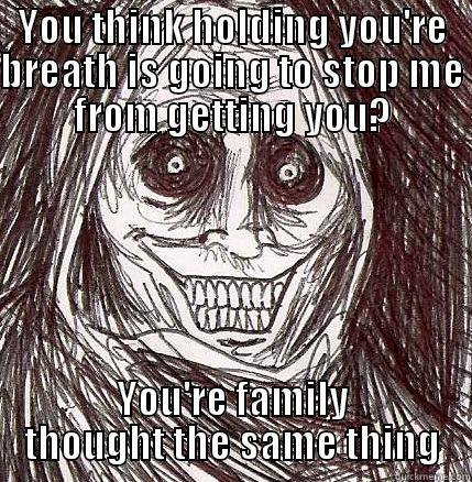 YOU THINK HOLDING YOU'RE BREATH IS GOING TO STOP ME FROM GETTING YOU? YOU'RE FAMILY THOUGHT THE SAME THING Horrifying Houseguest