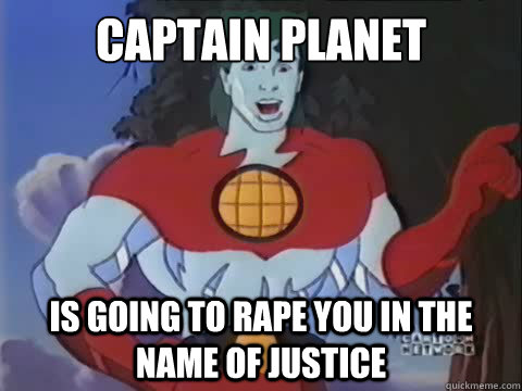 Captain planet is going to rape you in the name of justice - Captain planet is going to rape you in the name of justice  Misc