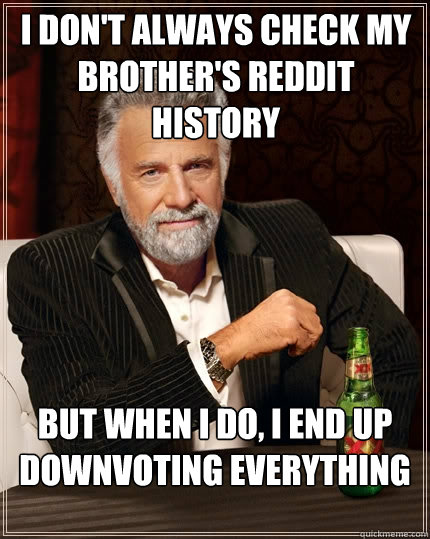 I don't always check my brother's reddit history But when I do, I end up downvoting everything  The Most Interesting Man In The World