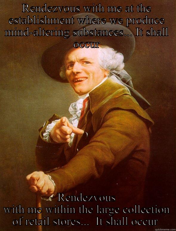 Anywhere we rendezvous, it is guaranteed to occur - RENDEZVOUS WITH ME AT THE ESTABLISHMENT WHERE WE PRODUCE MIND-ALTERING SUBSTANCES... IT SHALL OCCUR RENDEZVOUS WITH ME WITHIN THE LARGE COLLECTION OF RETAIL STORES...  IT SHALL OCCUR  Joseph Ducreux