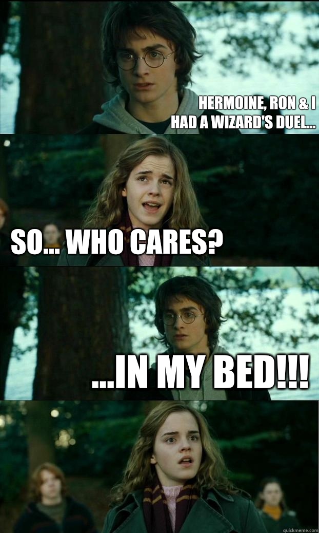 hermoine, Ron & I
had a wizard's duel... So... Who cares? ...in my bed!!!  Horny Harry