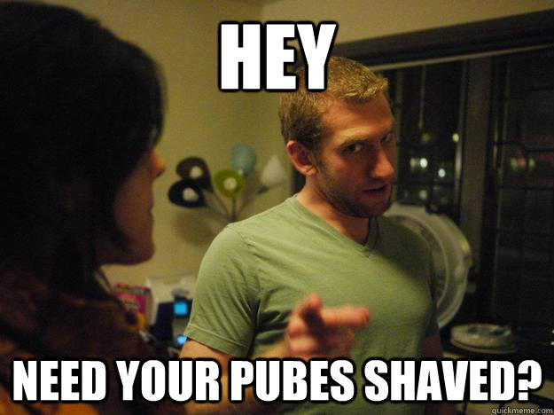 Hey Need your pubes shaved?  