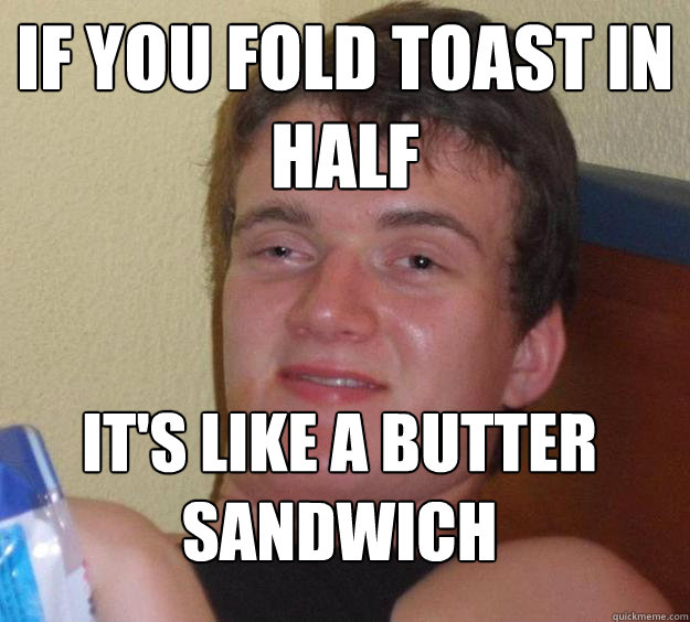 If you fold toast in half
 It's like a butter sandwich
  10 Guy