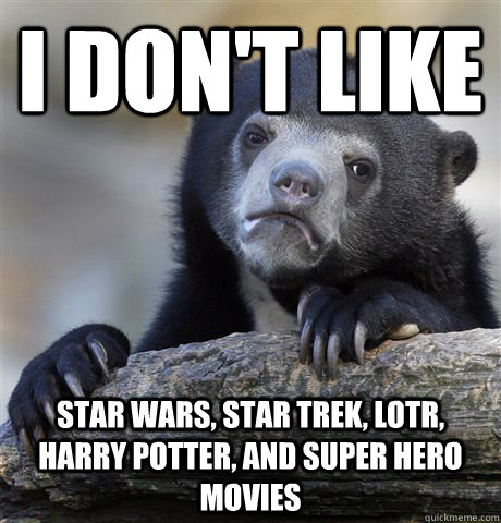 I don't like  Star Wars, Star Trek, LOTR, harry potter, and super hero movies  Confession Bear