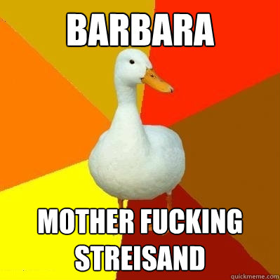 BARBARA MOTHER FUCKING STREISAND  Tech Impaired Duck