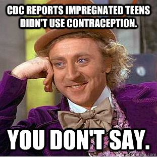 CDC reports impregnated teens didn't use contraception. You don't say.  Creepy Wonka