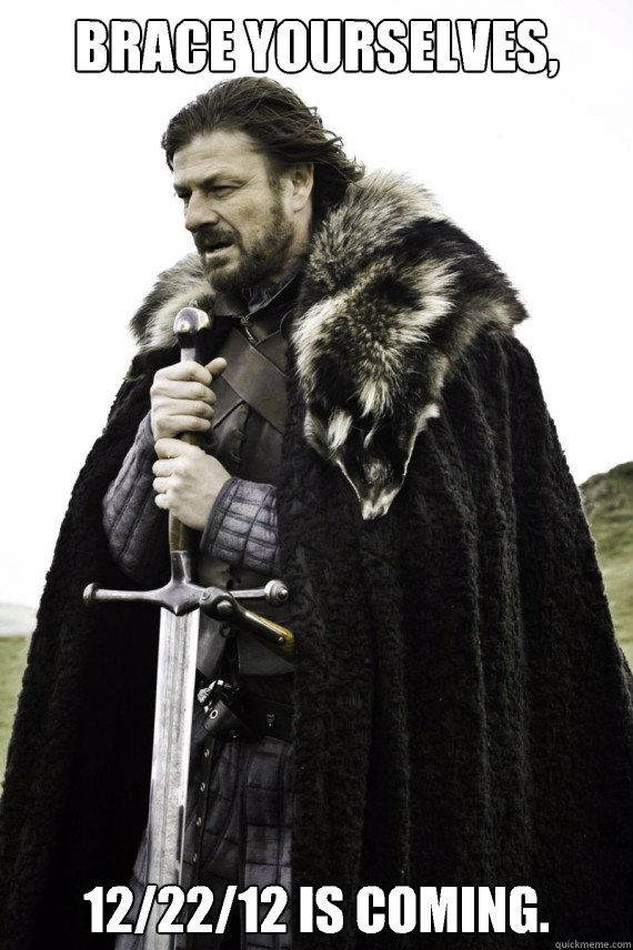 Brace yourselves, 12/22/12 is coming.  Brace yourself