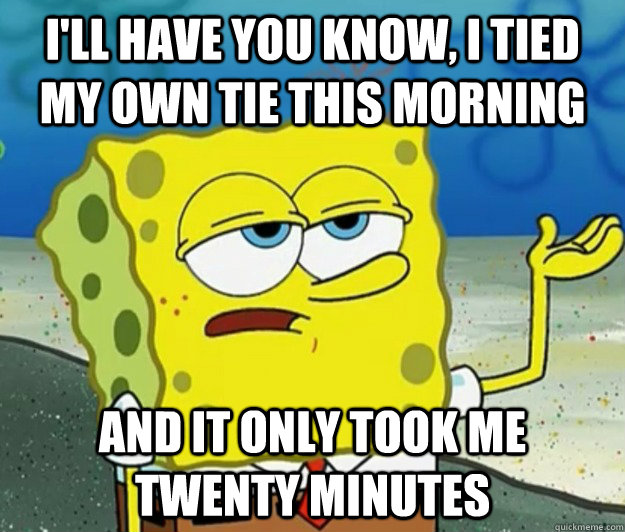 I'll have you know, I tied my own tie this morning And it only took me twenty minutes  Tough Spongebob