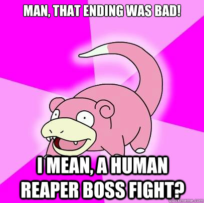 Man, that ending was bad! I mean, a human reaper boss fight?  Slowpoke