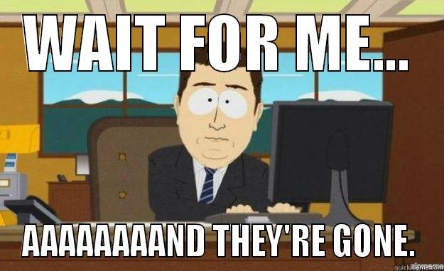 When your friends leave you... - WAIT FOR ME... AAAAAAAAND THEY'RE GONE. aaaand its gone