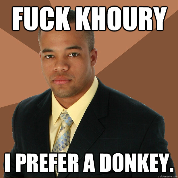 Fuck khoury I prefer a donkey. - Fuck khoury I prefer a donkey.  Successful Black Man