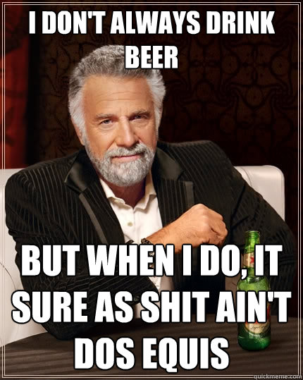 I don't always drink beer But when I do, it sure as shit ain't dos equis  The Most Interesting Man In The World