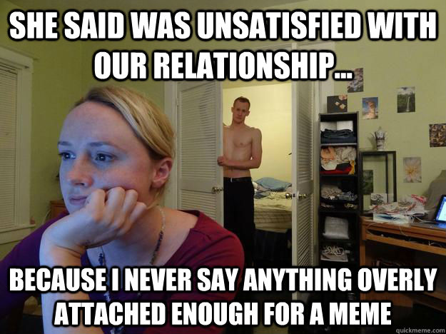 She said was unsatisfied with our relationship... because I never say anything overly attached enough for a meme - She said was unsatisfied with our relationship... because I never say anything overly attached enough for a meme  Redditors Husband