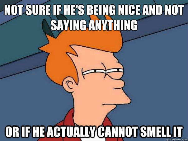 Not sure if he's being nice and not saying anything or if he actually cannot smell it  - Not sure if he's being nice and not saying anything or if he actually cannot smell it   Futurama Fry