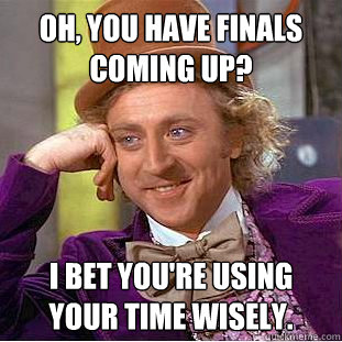 Oh, You have finals coming up? I bet you're using your time wisely.  Creepy Wonka