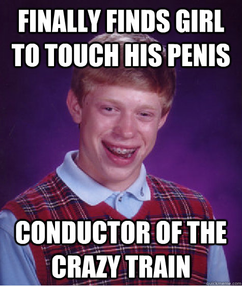 Finally Finds girl to touch his penis Conductor of the crazy train - Finally Finds girl to touch his penis Conductor of the crazy train  Bad Luck Brian