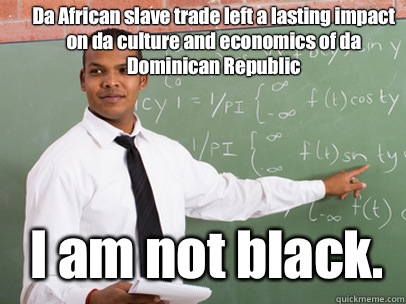 Da African slave trade left a lasting impact on da culture and economics of da Dominican Republic I am not black.  Good Guy Teacher