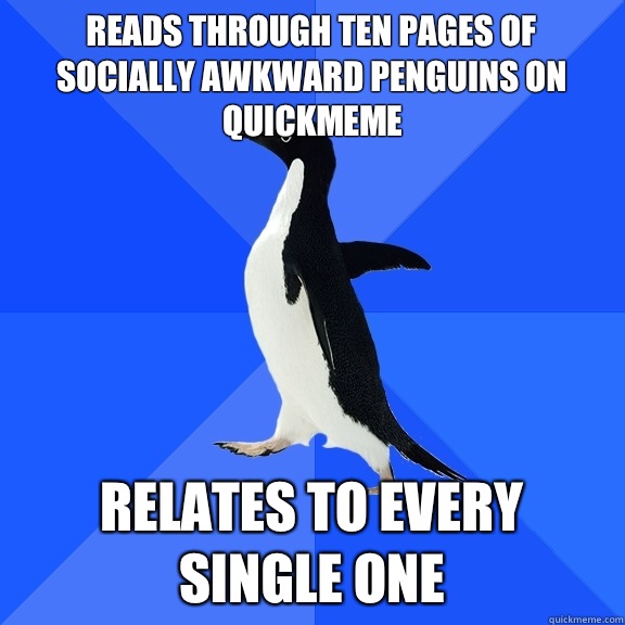 Reads Through Ten Pages Of Socially Awkward Penguins On Quickmeme Relates To Every Single One 