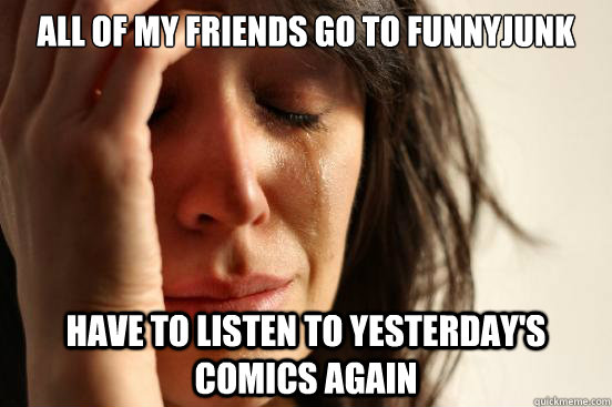 All of my friends go to funnyjunk Have to listen to yesterday's comics again  First World Problems