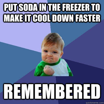Put soda in the freezer to make it cool down faster Remembered  - Put soda in the freezer to make it cool down faster Remembered   Success Kid