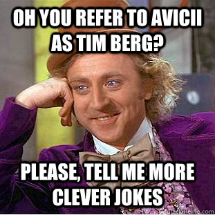 Oh you refer to Avicii as Tim Berg? please, tell me more clever jokes  Condescending Wonka