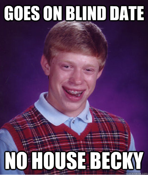 goes on blind date no house becky - goes on blind date no house becky  Bad Luck Brian