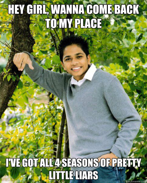 hey girl, wanna come back to my place I've got all 4 seasons of Pretty Little Liars - hey girl, wanna come back to my place I've got all 4 seasons of Pretty Little Liars  Misc