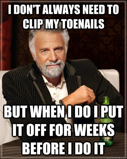 I don't always need to clip my toenails but when I do I put it off for weeks  before I do it  The Most Interesting Man In The World