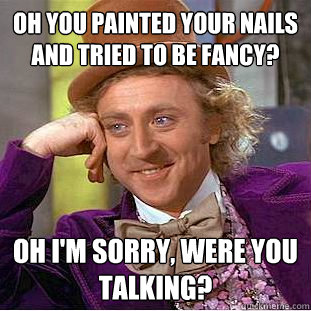 Oh you painted your nails and tried to be fancy? oh i'm sorry, were you talking? - Oh you painted your nails and tried to be fancy? oh i'm sorry, were you talking?  Condescending Wonka