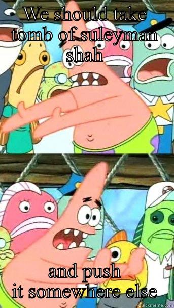 WE SHOULD TAKE TOMB OF SULEYMAN SHAH AND PUSH IT SOMEWHERE ELSE Push it somewhere else Patrick