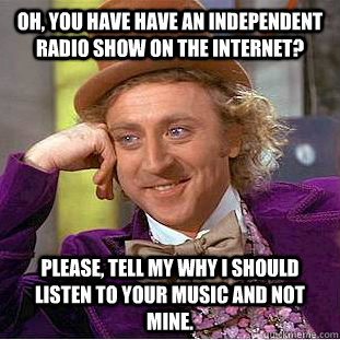 Oh, you have have an independent radio show on the internet? Please, tell my why I should listen to your music and not mine.   Condescending Wonka