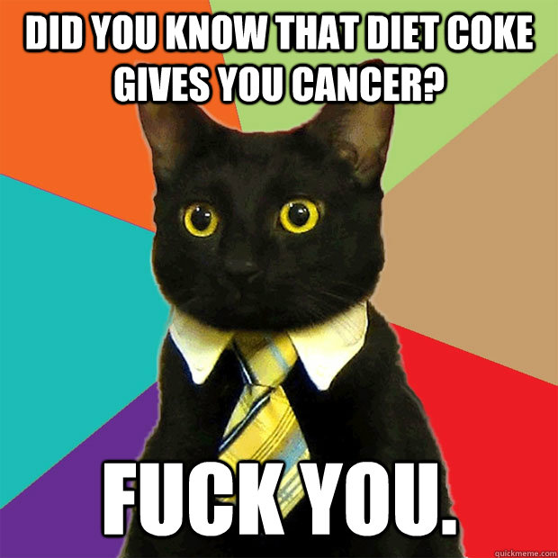 Did you know that diet coke gives you cancer? Fuck you.  Business Cat