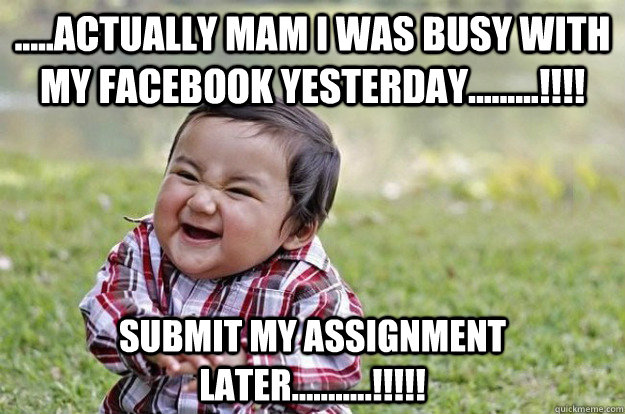 .....actually mam i was busy with my facebook yesterday.........!!!! submit my assignment later...........!!!!!  Evil Toddler