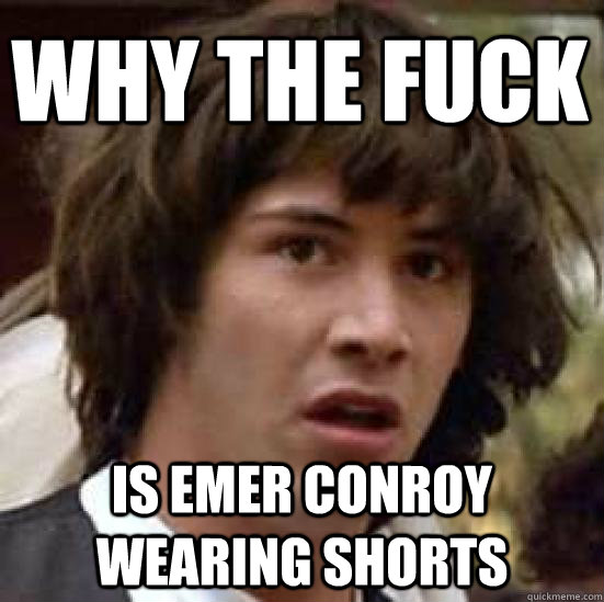 Why the fuck  Is emer conroy wearing shorts   conspiracy keanu