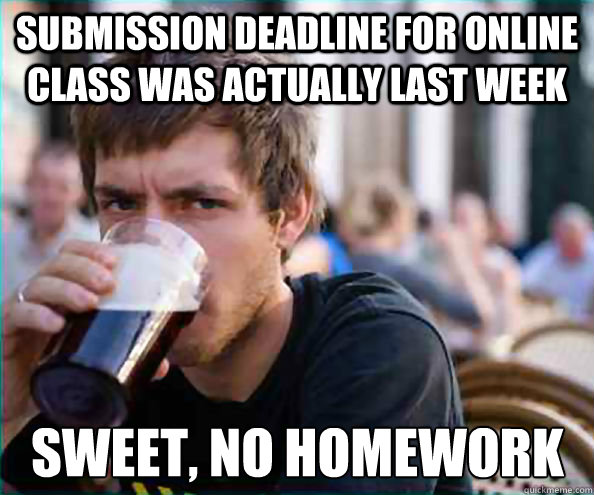 Submission deadline for online class was actually last week Sweet, no homework  Lazy College Senior