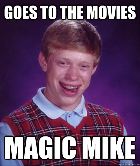 GOes to the movies Magic Mike  Bad Luck Brian