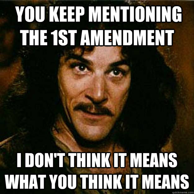  You keep mentioning the 1st amendment I don't think it means what you think it means  Inigo Montoya