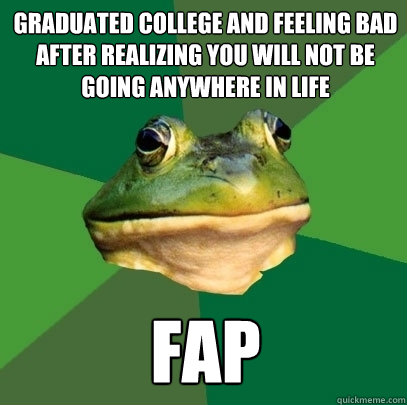 graduated college and feeling bad after realizing you will not be going anywhere in life  fap - graduated college and feeling bad after realizing you will not be going anywhere in life  fap  Foul Bachelor Frog