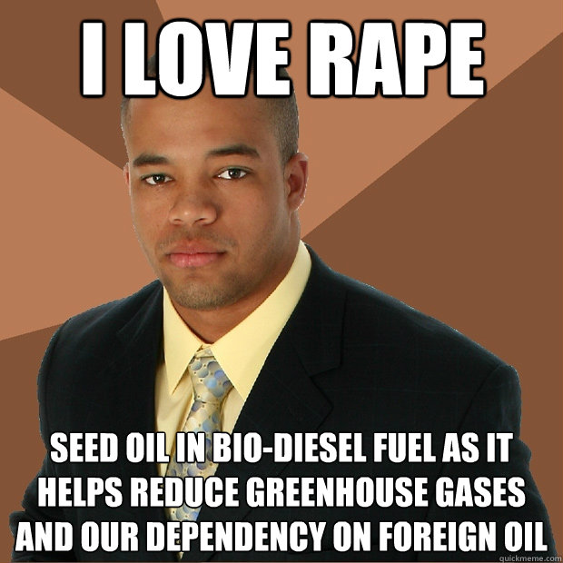 I LOVE RAPE SEED OIL IN BIO-DIESEL FUEL AS IT HELPS REDUCE GREENHOUSE GASES AND OUR DEPENDENCY ON FOREIGN OIL  Successful Black Man