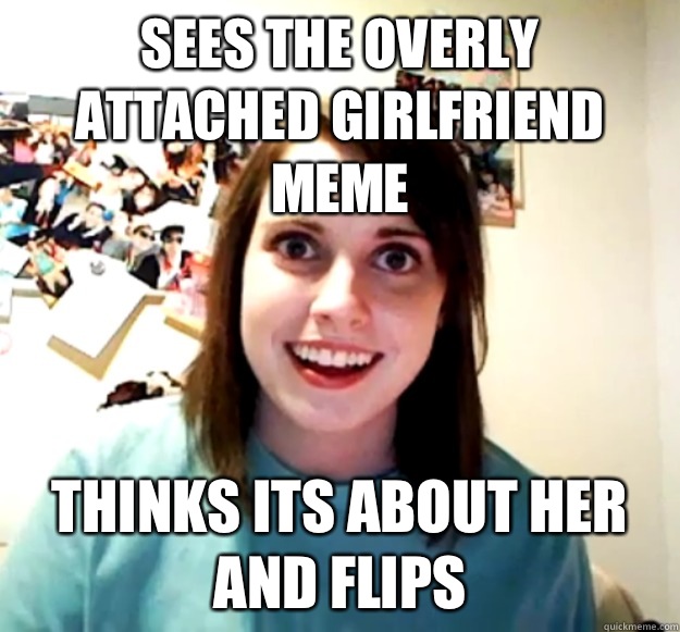 Sees the overly attached girlfriend meme Thinks its about her and flips   Overly Attached Girlfriend