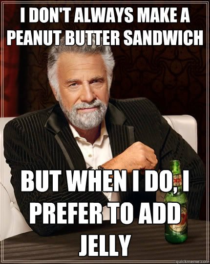 I don't always make a peanut butter sandwich But when I do, I prefer to add jelly  The Most Interesting Man In The World