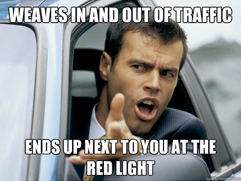 Weaves in and out of traffic Ends up next to you at the    red light  Asshole driver