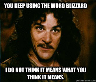 You keep using the word blizzard I do not think it means what you think it means.  Princess Bride