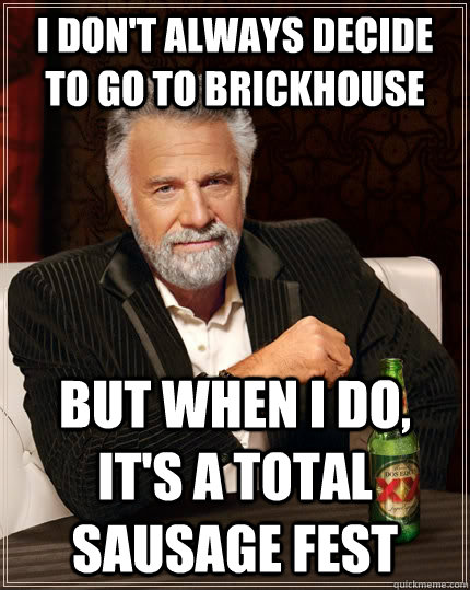 I don't always decide to go to Brickhouse but when I do, it's a total sausage fest  The Most Interesting Man In The World