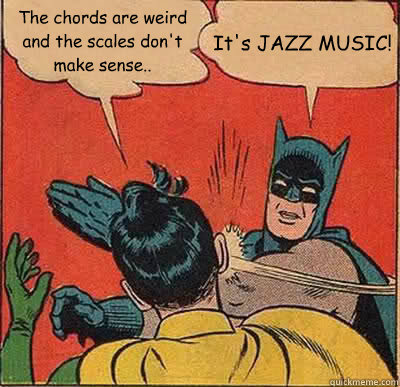 The chords are weird and the scales don't make sense.. It's JAZZ MUSIC! - The chords are weird and the scales don't make sense.. It's JAZZ MUSIC!  Batman Slapping Robin
