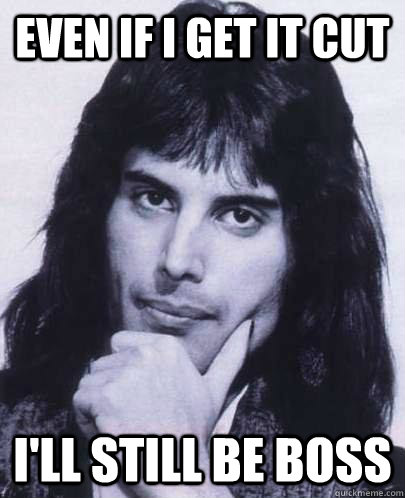 Even If I Get it cut i'll still be boss  Good Guy Freddie Mercury